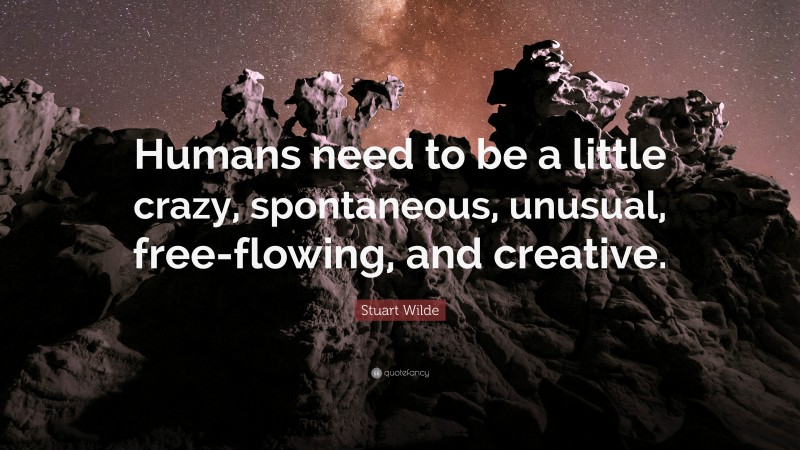 Stuart Wilde Quote: “Humans need to be a little crazy, spontaneous, unusual, free-flowing, and creative.”