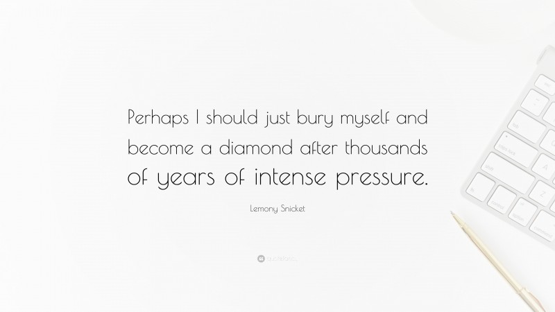 Lemony Snicket Quote: “Perhaps I should just bury myself and become a diamond after thousands of years of intense pressure.”