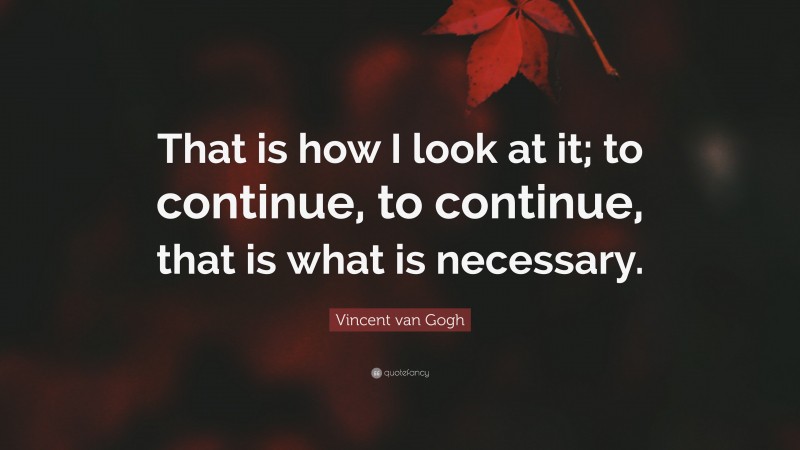 Vincent van Gogh Quote: “That is how I look at it; to continue, to continue, that is what is necessary.”