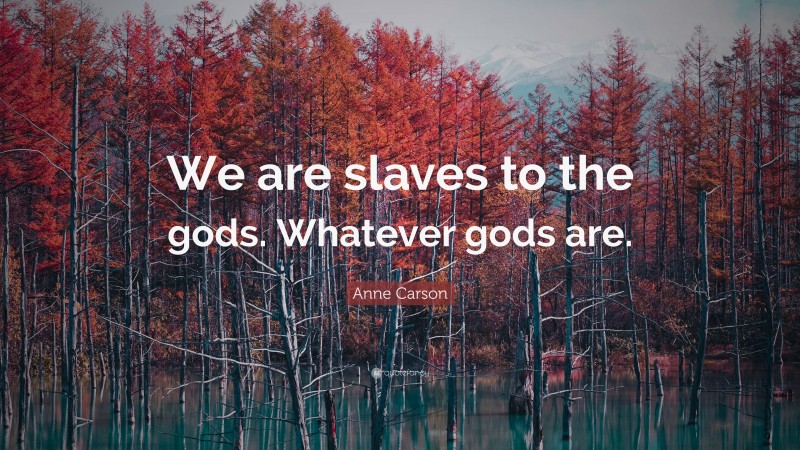 Anne Carson Quote: “We are slaves to the gods. Whatever gods are.”