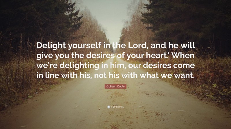 Colleen Coble Quote: “Delight yourself in the Lord, and he will give you the desires of your heart.’ When we’re delighting in him, our desires come in line with his, not his with what we want.”