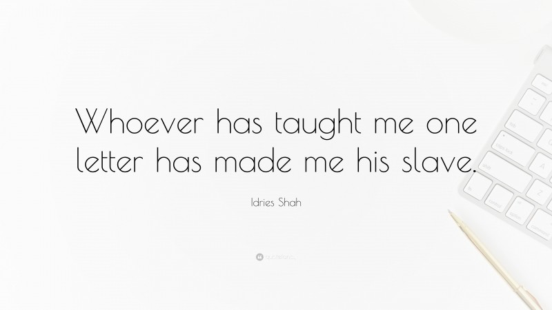 Idries Shah Quote: “Whoever has taught me one letter has made me his slave.”