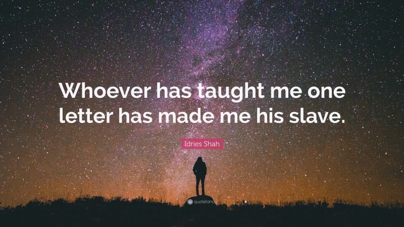 Idries Shah Quote: “Whoever has taught me one letter has made me his slave.”