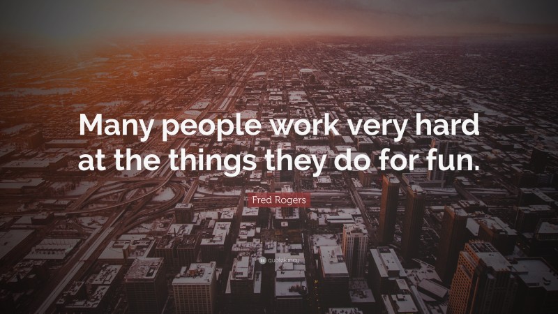 Fred Rogers Quote: “Many people work very hard at the things they do for fun.”