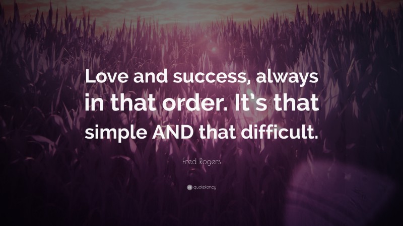 Fred Rogers Quote: “Love and success, always in that order. It’s that simple AND that difficult.”