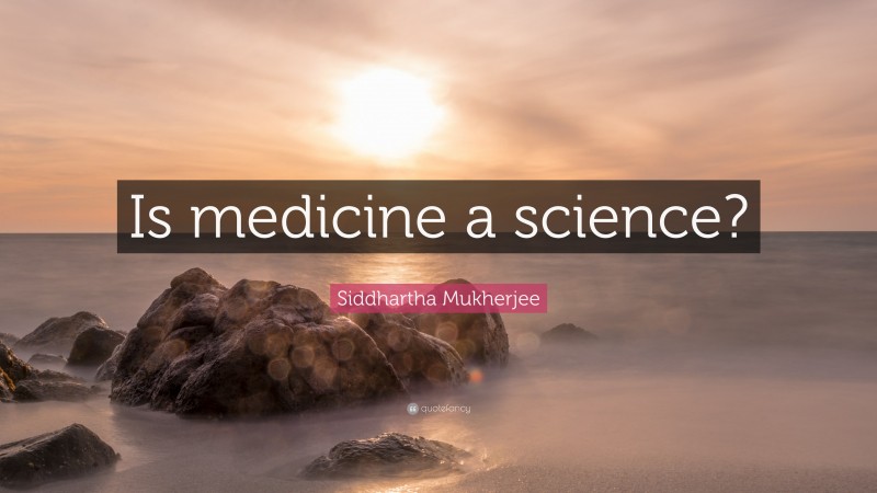 Siddhartha Mukherjee Quote: “Is medicine a science?”