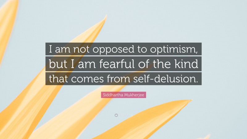 Siddhartha Mukherjee Quote: “I am not opposed to optimism, but I am fearful of the kind that comes from self-delusion.”