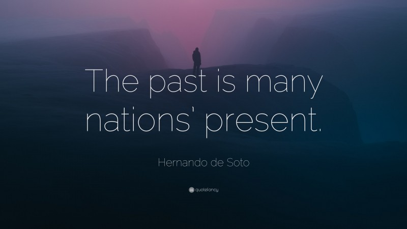 Hernando de Soto Quote: “The past is many nations’ present.”