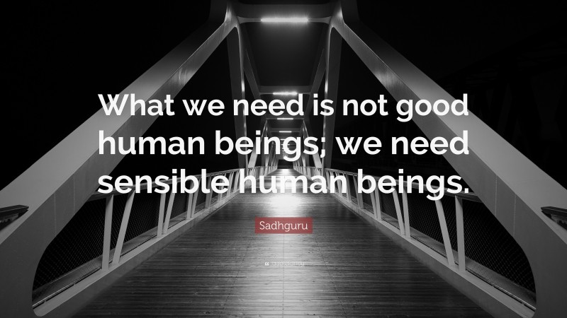 Sadhguru Quote: “What we need is not good human beings; we need sensible human beings.”