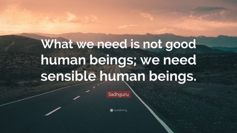 Sadhguru Quote: “What we need is not good human beings; we need sensible human beings.”