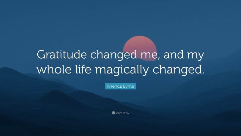 Rhonda Byrne Quote: “Gratitude changed me, and my whole life magically changed.”