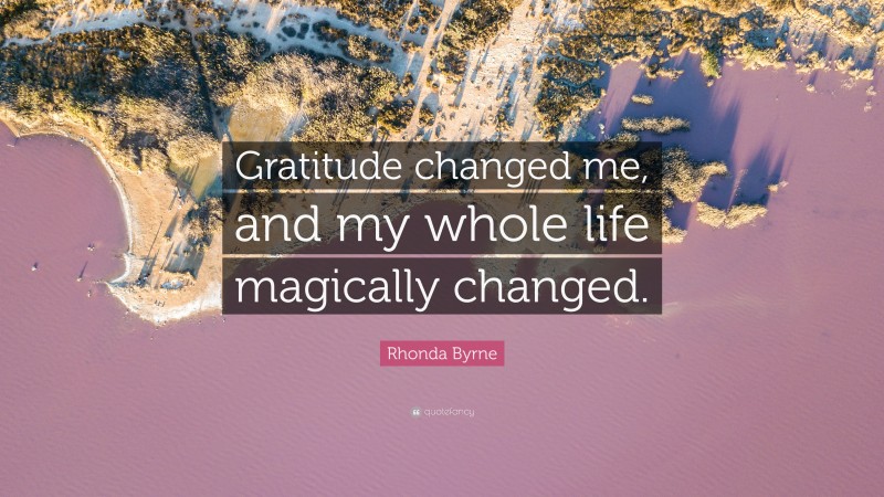 Rhonda Byrne Quote: “Gratitude changed me, and my whole life magically changed.”