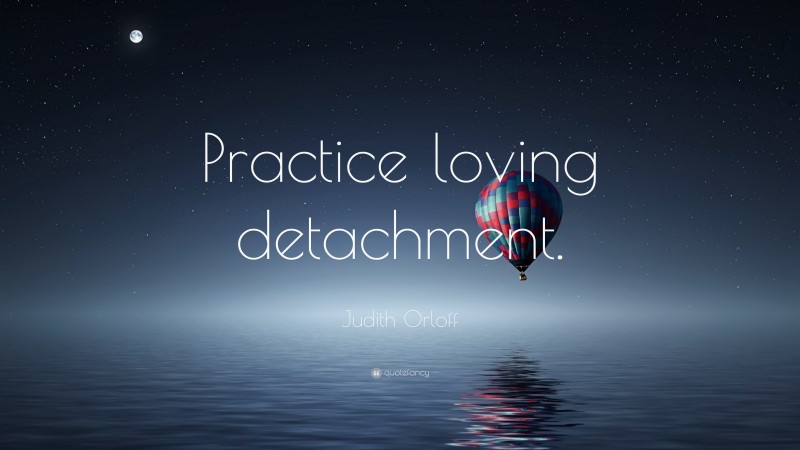 Judith Orloff Quote: “Practice loving detachment.”