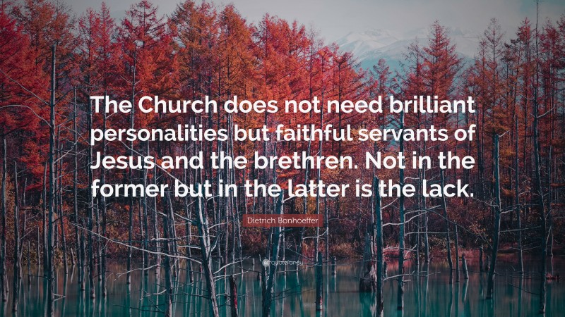 Dietrich Bonhoeffer Quote: “The Church does not need brilliant personalities but faithful servants of Jesus and the brethren. Not in the former but in the latter is the lack.”