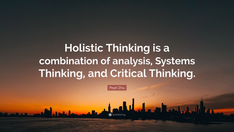 Pearl Zhu Quote: “Holistic Thinking is a combination of analysis, Systems Thinking, and Critical Thinking.”