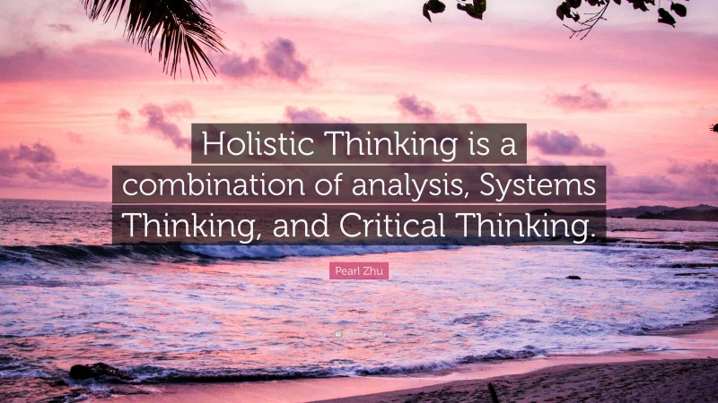 Pearl Zhu Quote: “Holistic Thinking is a combination of analysis, Systems Thinking, and Critical Thinking.”
