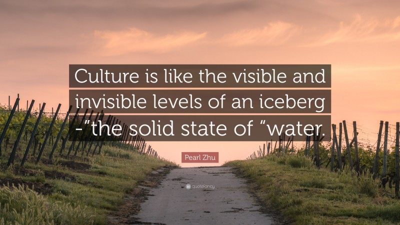 Pearl Zhu Quote: “Culture is like the visible and invisible levels of an iceberg -”the solid state of “water.”