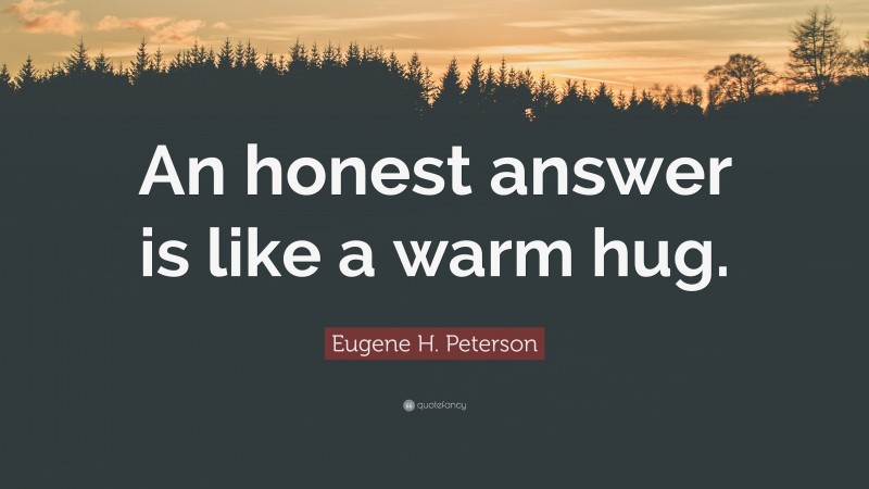 Eugene H. Peterson Quote: “An honest answer is like a warm hug.”