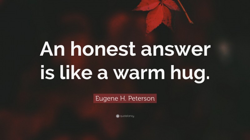 Eugene H. Peterson Quote: “An honest answer is like a warm hug.”