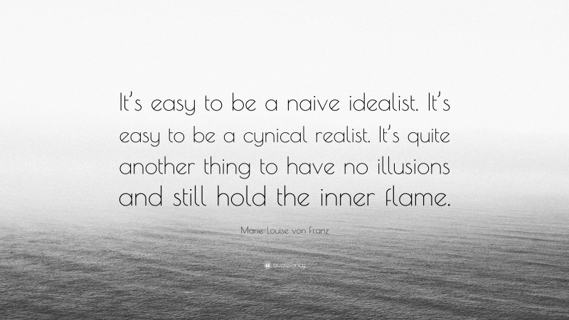 Marie-Louise von Franz Quote: “It’s easy to be a naive idealist. It’s easy to be a cynical realist. It’s quite another thing to have no illusions and still hold the inner flame.”