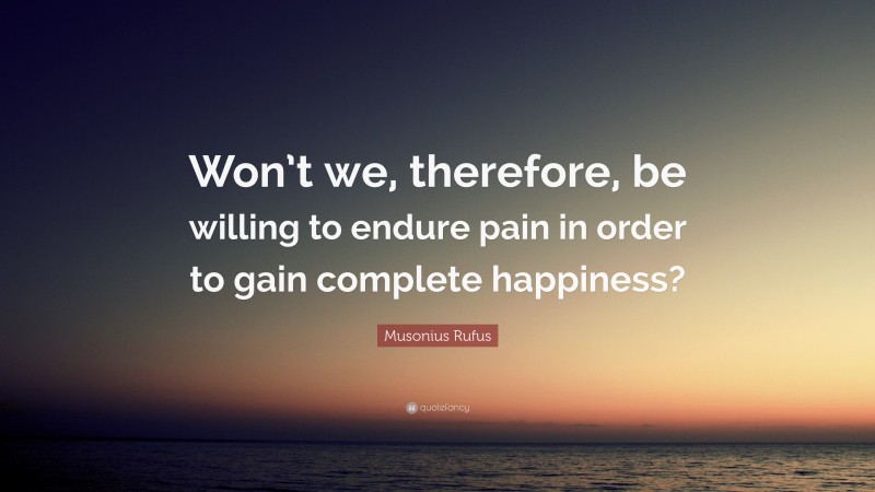 Musonius Rufus Quote: “Won’t we, therefore, be willing to endure pain in order to gain complete happiness?”