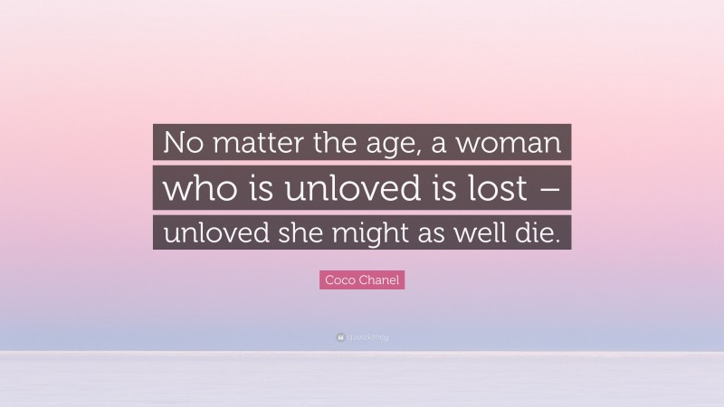 Coco Chanel Quote: “No matter the age, a woman who is unloved is lost – unloved she might as well die.”