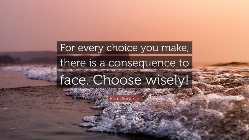 Kemi Sogunle Quote: “For every choice you make, there is a consequence to face. Choose wisely!”