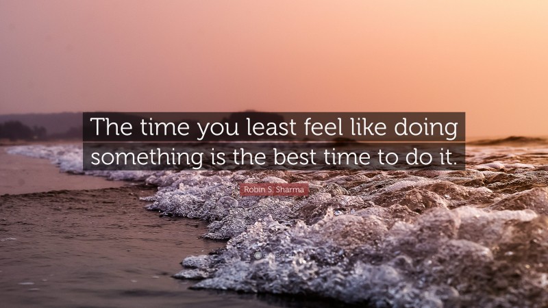 Robin S. Sharma Quote: “The time you least feel like doing something is the best time to do it.”