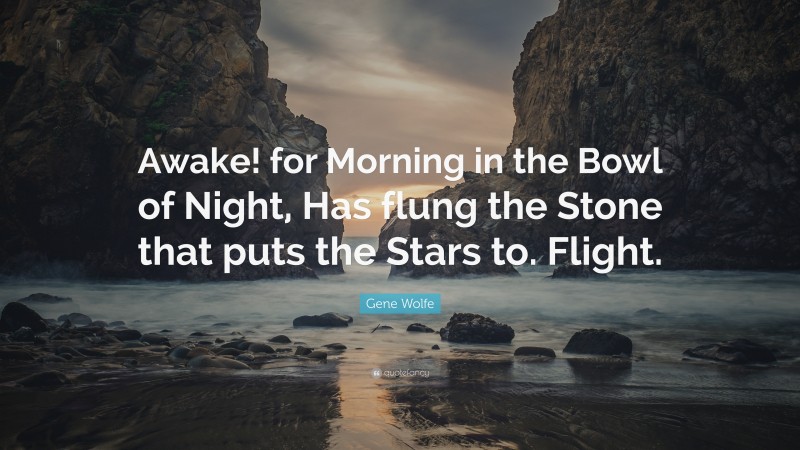 Gene Wolfe Quote: “Awake! for Morning in the Bowl of Night, Has flung the Stone that puts the Stars to. Flight.”