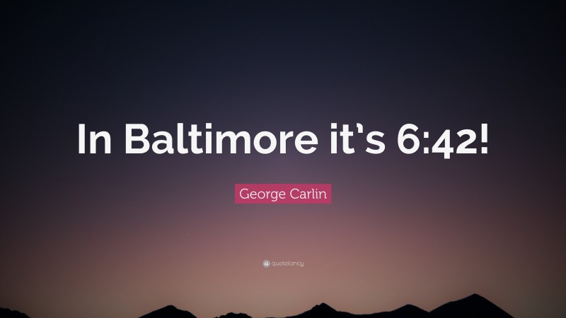 George Carlin Quote: “In Baltimore it’s 6:42!”