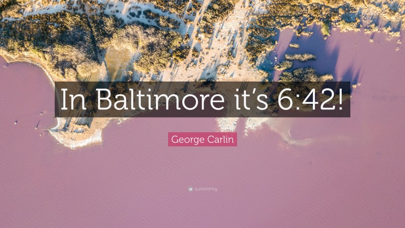 George Carlin Quote: “In Baltimore it’s 6:42!”