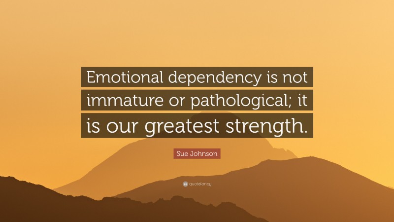Sue Johnson Quote: “Emotional dependency is not immature or pathological; it is our greatest strength.”