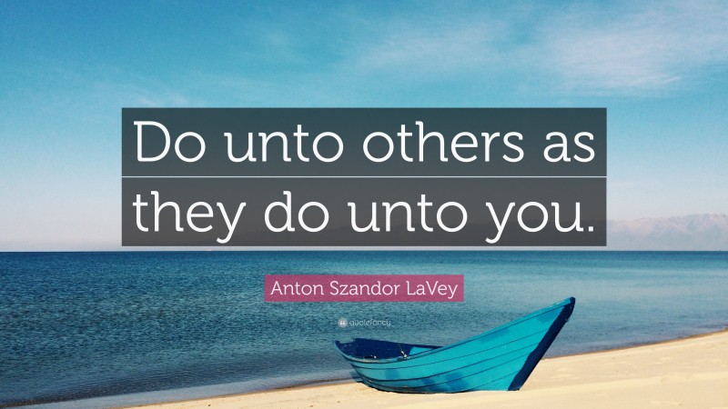 Anton Szandor LaVey Quote: “Do unto others as they do unto you.”