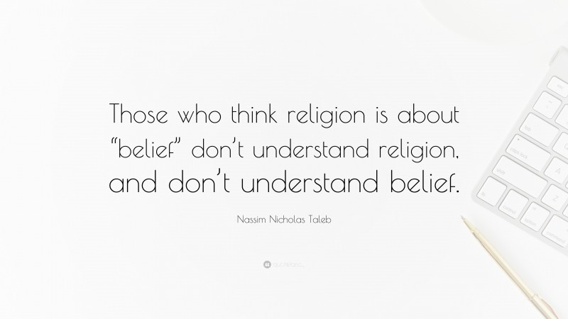 Nassim Nicholas Taleb Quote: “Those who think religion is about “belief” don’t understand religion, and don’t understand belief.”