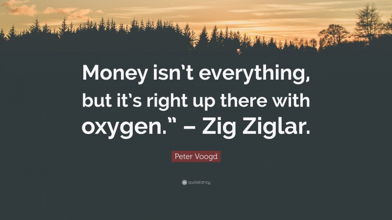 Peter Voogd Quote: “Money isn’t everything, but it’s right up there with oxygen.” – Zig Ziglar.”