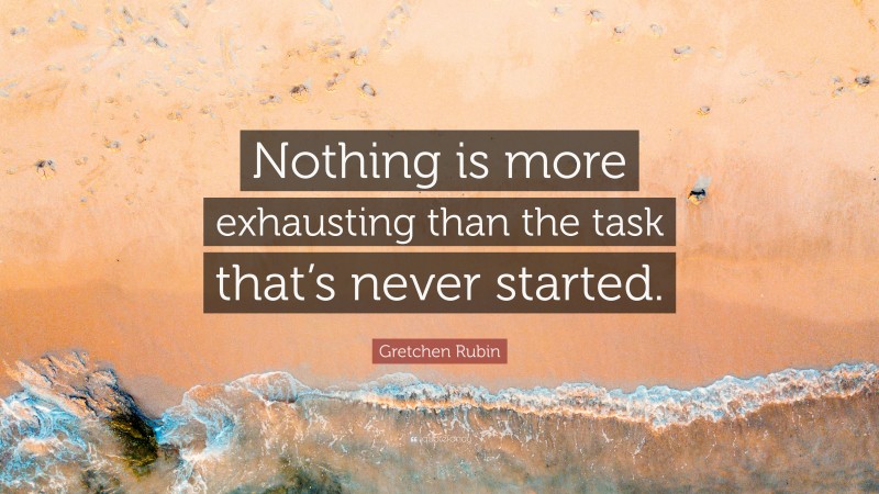 Gretchen Rubin Quote: “Nothing is more exhausting than the task that’s never started.”