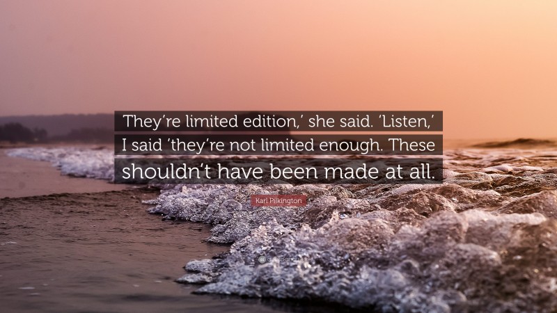 Karl Pilkington Quote: “They’re limited edition,’ she said. ‘Listen,’ I said ’they’re not limited enough. These shouldn’t have been made at all.”