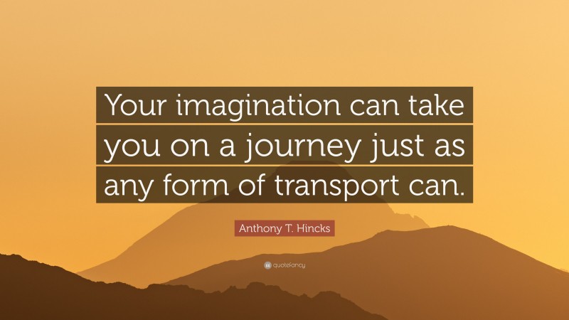 Anthony T. Hincks Quote: “Your imagination can take you on a journey just as any form of transport can.”