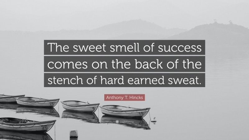 Anthony T. Hincks Quote: “The sweet smell of success comes on the back of the stench of hard earned sweat.”