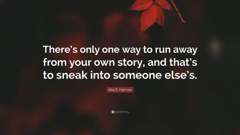 Alix E. Harrow Quote: “There’s only one way to run away from your own story, and that’s to sneak into someone else’s.”