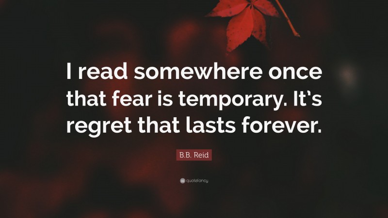 B.B. Reid Quote: “I read somewhere once that fear is temporary. It’s regret that lasts forever.”
