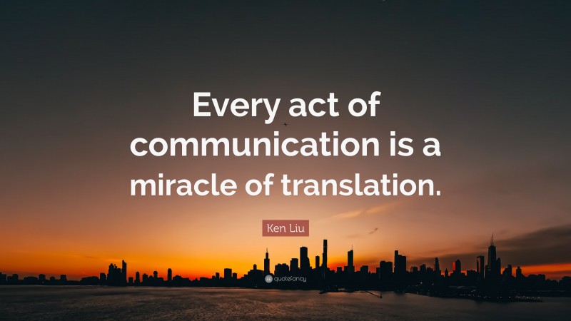 Ken Liu Quote: “Every act of communication is a miracle of translation.”
