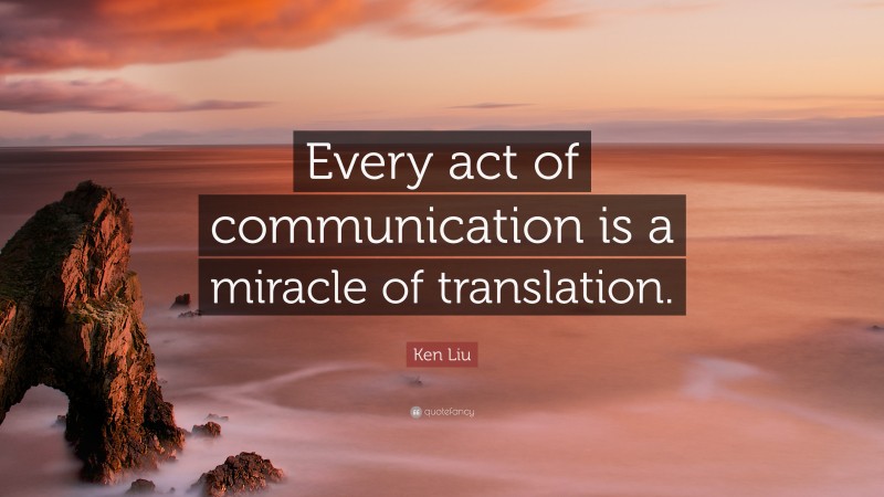 Ken Liu Quote: “Every act of communication is a miracle of translation.”