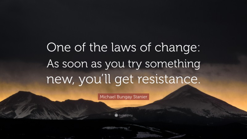Michael Bungay Stanier Quote: “One of the laws of change: As soon as you try something new, you’ll get resistance.”