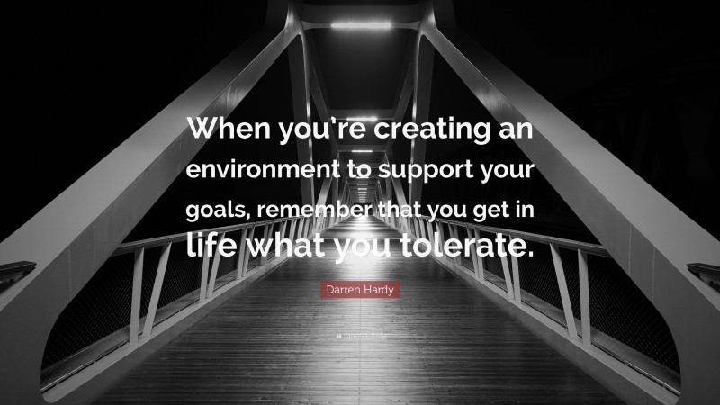 Darren Hardy Quote: “When you’re creating an environment to support your goals, remember that you get in life what you tolerate.”