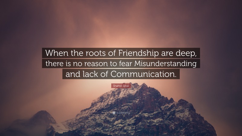 Shahid Iqbal Quote: “When the roots of Friendship are deep, there is no reason to fear Misunderstanding and lack of Communication.”
