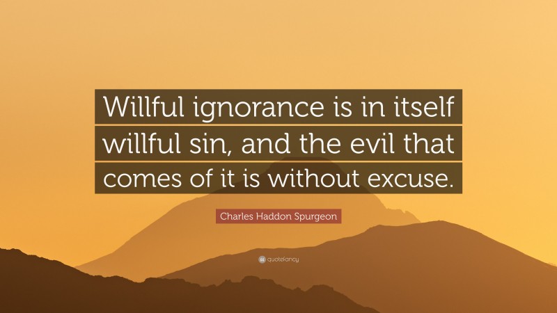 Charles Haddon Spurgeon Quote: “Willful ignorance is in itself willful sin, and the evil that comes of it is without excuse.”