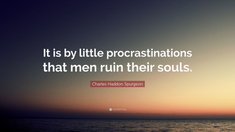 Charles Haddon Spurgeon Quote: “It is by little procrastinations that men ruin their souls.”