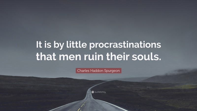 Charles Haddon Spurgeon Quote: “It is by little procrastinations that men ruin their souls.”