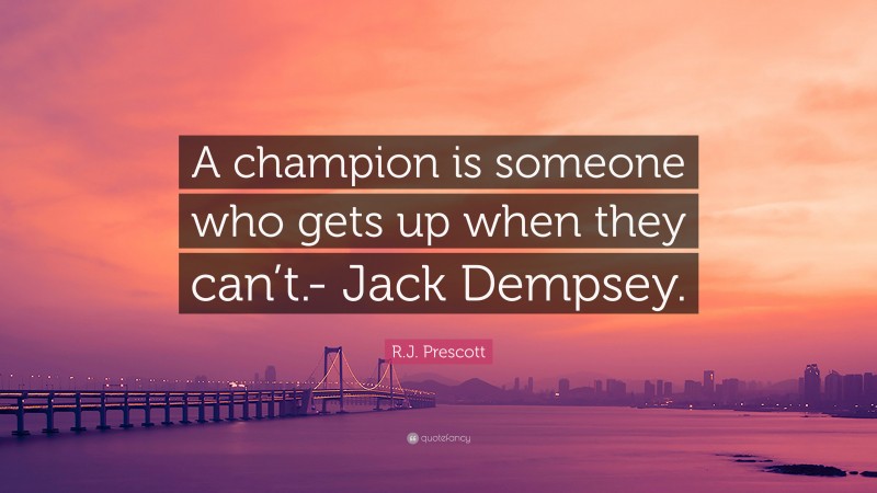 R.J. Prescott Quote: “A champion is someone who gets up when they can’t.- Jack Dempsey.”